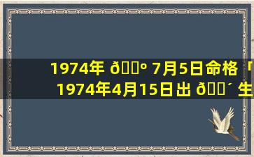 1974年 🐺 7月5日命格「1974年4月15日出 🌴 生的人的命运」